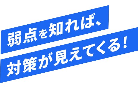 弱点を知れば  対策がわかる!